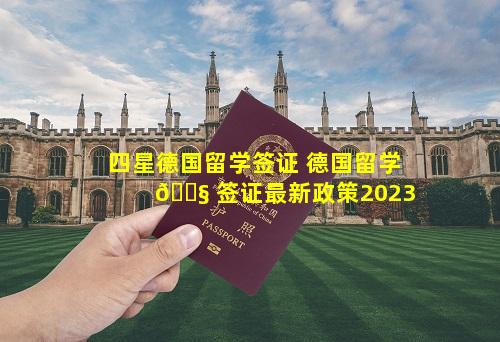 四星德国留学签证 德国留学 🐧 签证最新政策2023